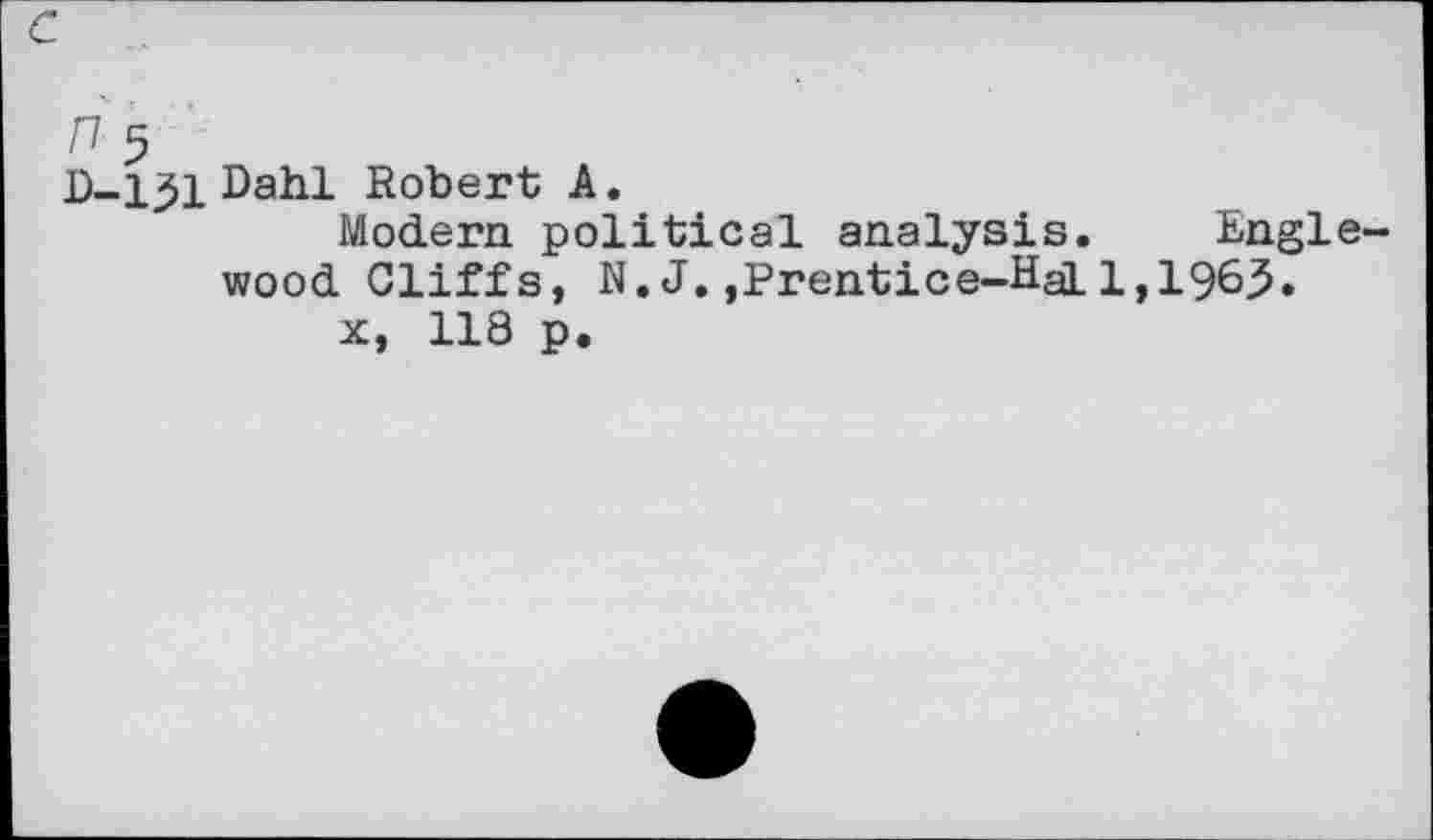 ﻿c
D-131 Dahl Robert A.
Modern political analysis. Englewood Cliffs, N. J.,Prentice-HaL 1,196.5.
x, 118 p.